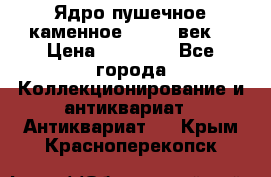 Ядро пушечное каменное 11-12  век. › Цена ­ 60 000 - Все города Коллекционирование и антиквариат » Антиквариат   . Крым,Красноперекопск